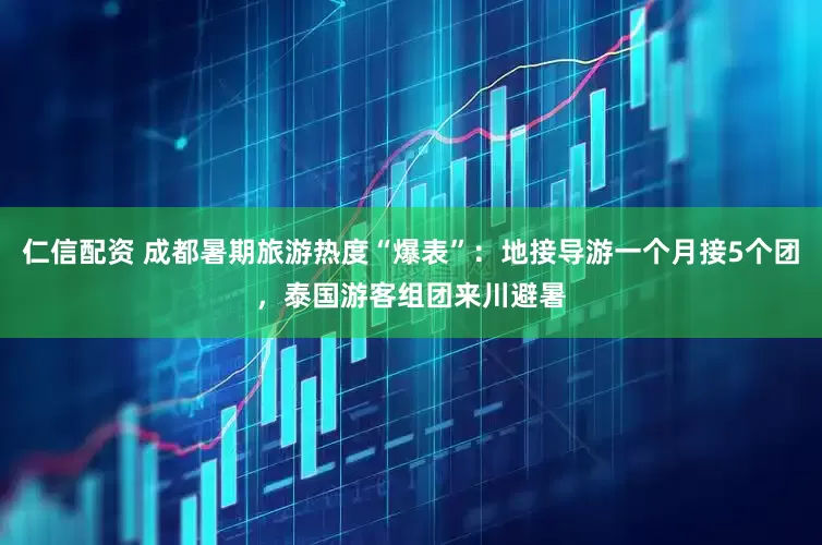 仁信配资 成都暑期旅游热度“爆表”：地接导游一个月接5个团，泰国游客组团来川避暑
