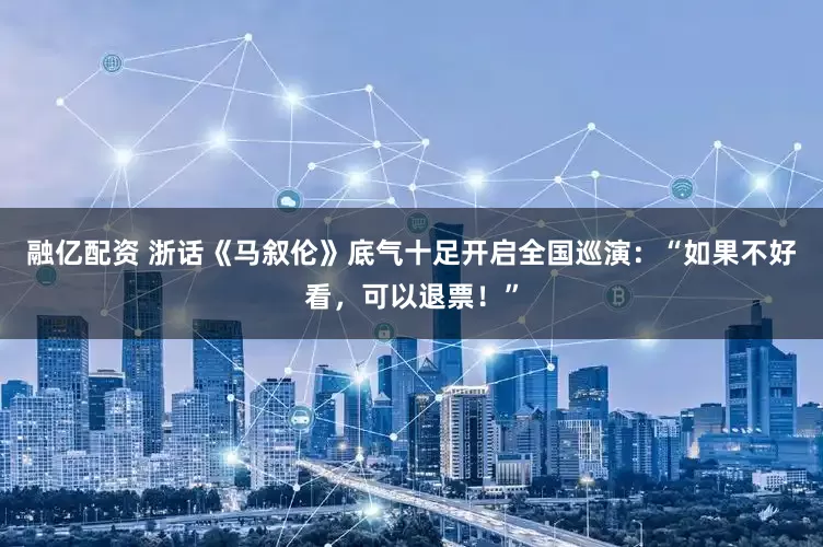 融亿配资 浙话《马叙伦》底气十足开启全国巡演：“如果不好看，可以退票！”