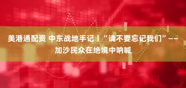 美港通配资 中东战地手记丨“请不要忘记我们”——加沙民众在绝境中呐喊