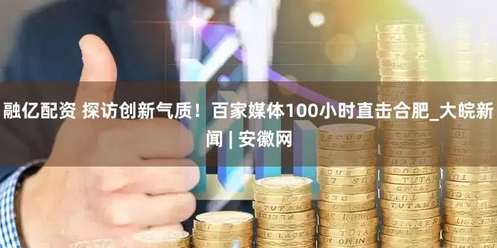 融亿配资 探访创新气质！百家媒体100小时直击合肥_大皖新闻 | 安徽网