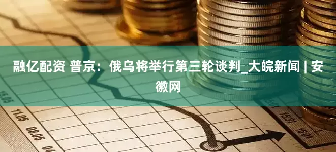 融亿配资 普京：俄乌将举行第三轮谈判_大皖新闻 | 安徽网