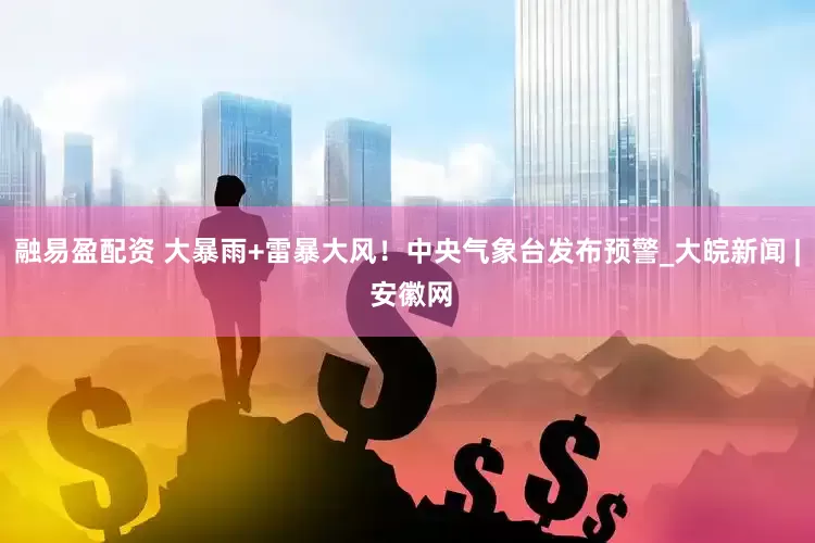 融易盈配资 大暴雨+雷暴大风！中央气象台发布预警_大皖新闻 | 安徽网