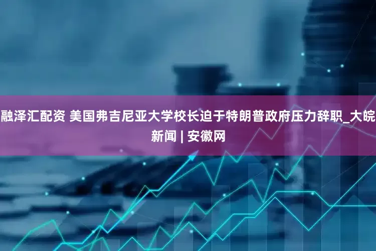 融泽汇配资 美国弗吉尼亚大学校长迫于特朗普政府压力辞职_大皖新闻 | 安徽网