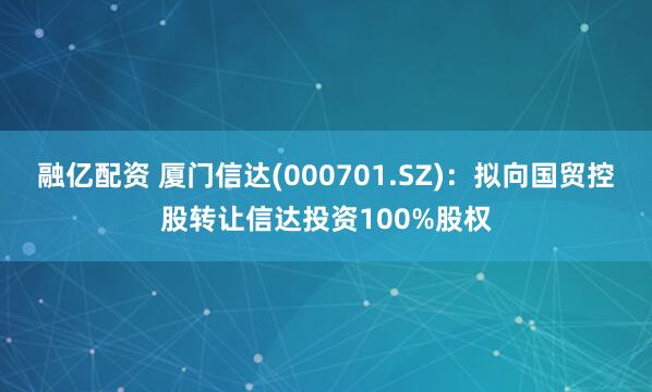 融亿配资 厦门信达(000701.SZ)：拟向国贸控股转让信达投资100%股权