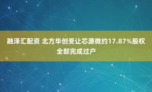 融泽汇配资 北方华创受让芯源微约17.87%股权全部完成过户