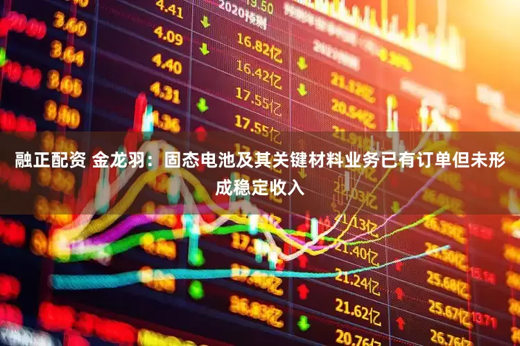 融正配资 金龙羽：固态电池及其关键材料业务已有订单但未形成稳定收入