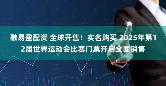 融易盈配资 全球开售！实名购买 2025年第12届世界运动会比赛门票开启全面销售