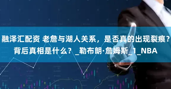 融泽汇配资 老詹与湖人关系，是否真的出现裂痕？背后真相是什么？_勒布朗·詹姆斯_1_NBA