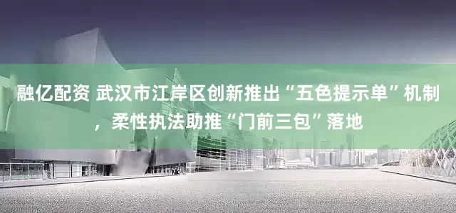 融亿配资 武汉市江岸区创新推出“五色提示单”机制，柔性执法助推“门前三包”落地