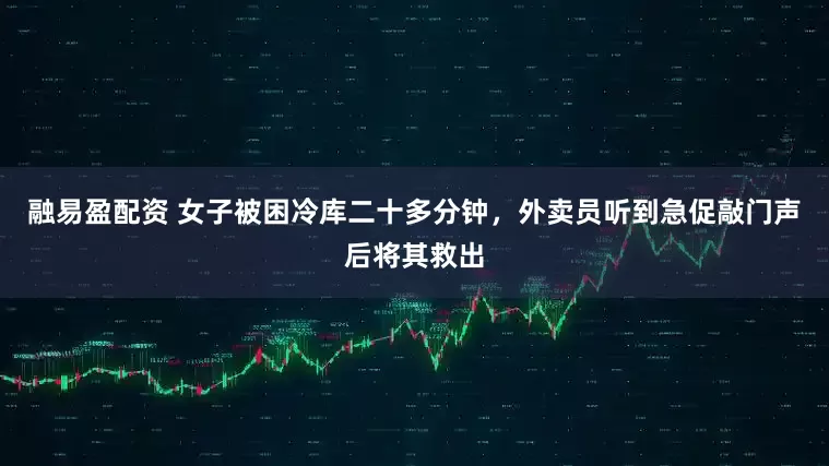 融易盈配资 女子被困冷库二十多分钟，外卖员听到急促敲门声后将其救出