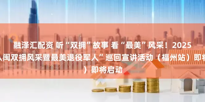 融泽汇配资 听“双拥”故事 看“最美”风采！2025年“八闽双拥风采暨最美退役军人”巡回宣讲活动（福州站）即将启动