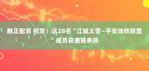 融正配资 祝贺！这28名“江城义警—平安地铁联盟”成员获通报表扬