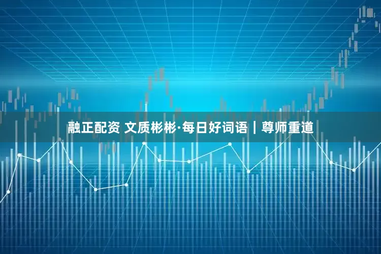 融正配资 文质彬彬·每日好词语｜尊师重道