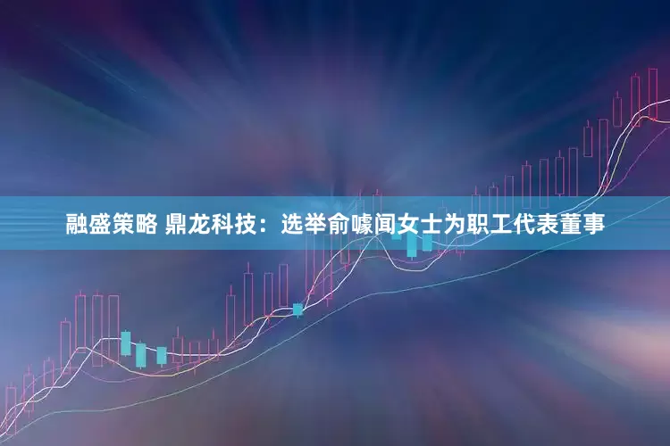 融盛策略 鼎龙科技：选举俞噱闻女士为职工代表董事