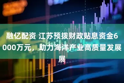 融亿配资 江苏预拨财政贴息资金6000万元，助力海洋产业高质量发展