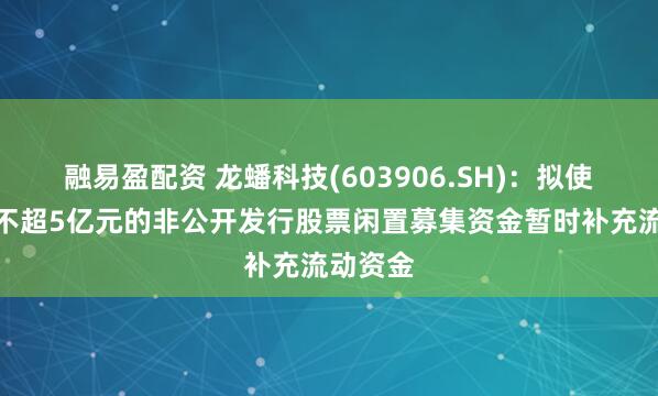 融易盈配资 龙蟠科技(603906.SH)：拟使用总额不超5亿元的非公开发行股票闲置募集资金暂时补充流动资金