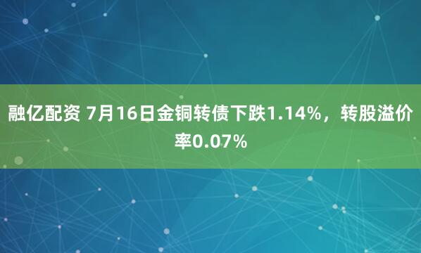 融亿配资 7月16日金铜转债下跌1.14%，转股溢价率0.07%