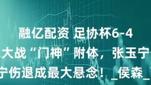 融亿配资 足协杯6-4！国安点球大战“门神”附体，张玉宁伤退成最大悬念！_侯森_西海岸_比赛