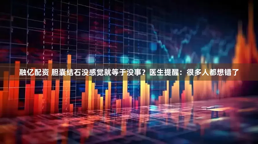 融亿配资 胆囊结石没感觉就等于没事？医生提醒：很多人都想错了