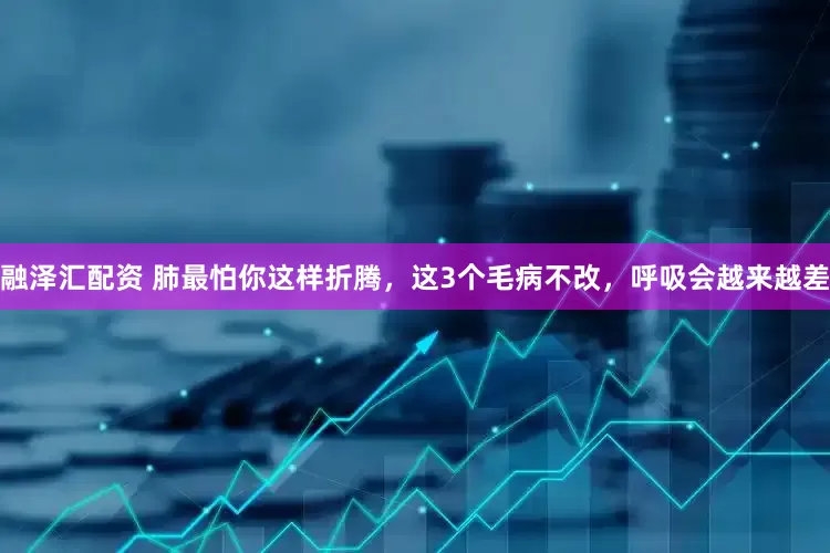 融泽汇配资 肺最怕你这样折腾，这3个毛病不改，呼吸会越来越差
