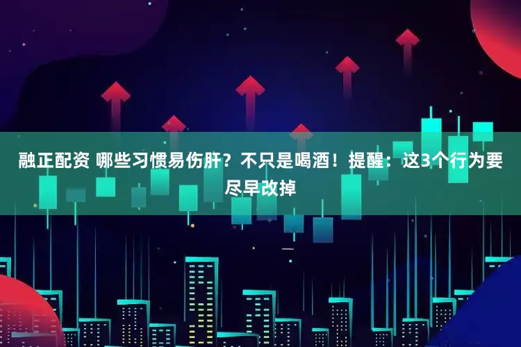 融正配资 哪些习惯易伤肝？不只是喝酒！提醒：这3个行为要尽早改掉