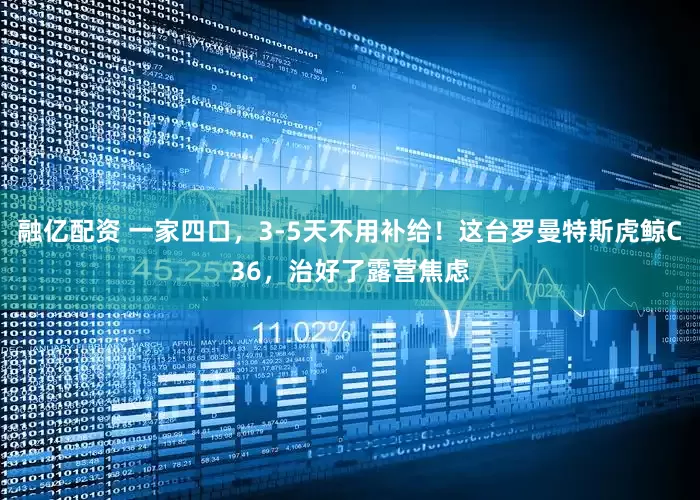 融亿配资 一家四口，3-5天不用补给！这台罗曼特斯虎鲸C36，治好了露营焦虑