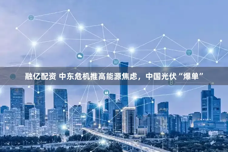 融亿配资 中东危机推高能源焦虑，中国光伏“爆单”