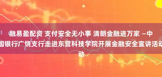 融易盈配资 支付安全无小事 清朗金融进万家 —中国银行广饶支行走进东营科技学院开展金融安全宣讲活动