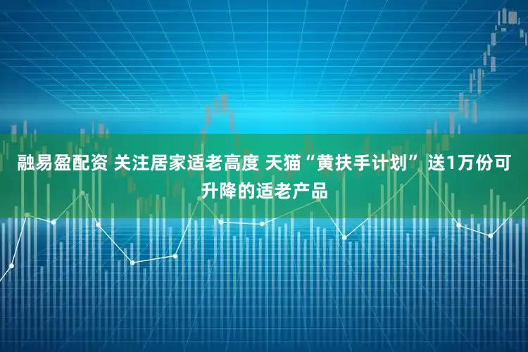 融易盈配资 关注居家适老高度 天猫“黄扶手计划” 送1万份可升降的适老产品