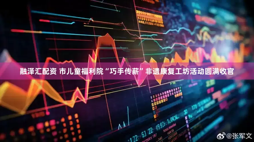 融泽汇配资 市儿童福利院“巧手传薪”非遗康复工坊活动圆满收官