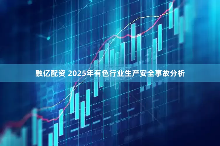 融亿配资 2025年有色行业生产安全事故分析