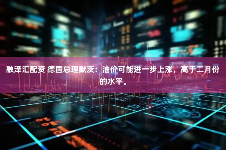 融泽汇配资 德国总理默茨：油价可能进一步上涨，高于二月份的水平。